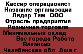 Кассир-операционист › Название организации ­ Лидер Тим, ООО › Отрасль предприятия ­ Розничная торговля › Минимальный оклад ­ 14 000 - Все города Работа » Вакансии   . Челябинская обл.,Аша г.